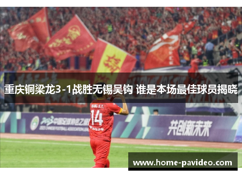 重庆铜梁龙3-1战胜无锡吴钩 谁是本场最佳球员揭晓 重庆铜梁龙3-1战胜无锡吴钩 谁是本场最佳球员揭晓