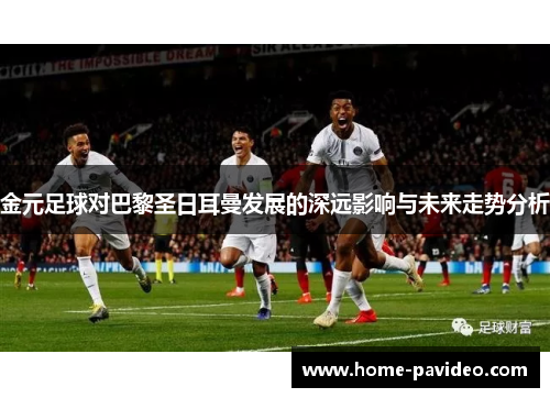 金元足球对巴黎圣日耳曼发展的深远影响与未来走势分析