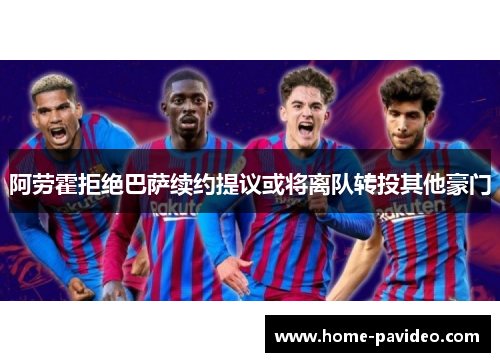 阿劳霍拒绝巴萨续约提议或将离队转投其他豪门 阿劳霍拒绝巴萨续约提议或将离队转投其他豪门
