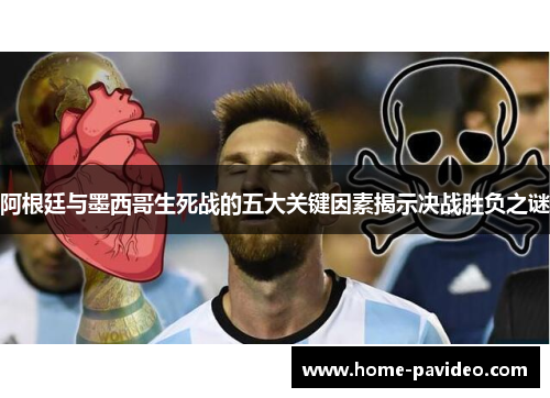 阿根廷与墨西哥生死战的五大关键因素揭示决战胜负之谜 阿根廷与墨西哥生死战的五大关键因素揭示决战胜负之谜