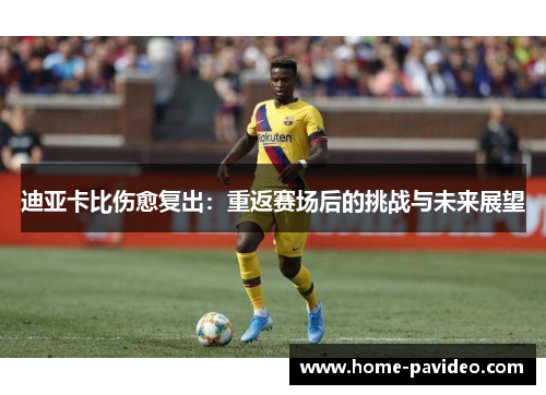 迪亚卡比伤愈复出:重返赛场后的挑战与未来展望 迪亚卡比伤愈复出:重返赛场后的挑战与未来展望