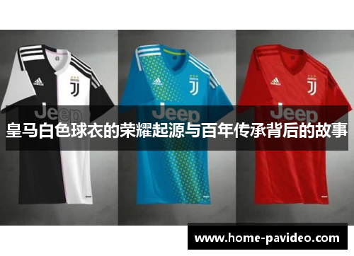 皇马白色球衣的荣耀起源与百年传承背后的故事 皇马白色球衣的荣耀起源与百年传承背后的故事