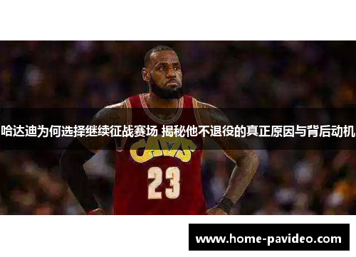 哈达迪为何选择继续征战赛场 揭秘他不退役的真正原因与背后动机 哈达迪为何选择继续征战赛场 揭秘他不退役的真正原因与背后动机