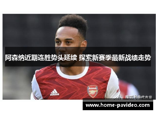 阿森纳近期连胜势头延续 探索新赛季最新战绩走势