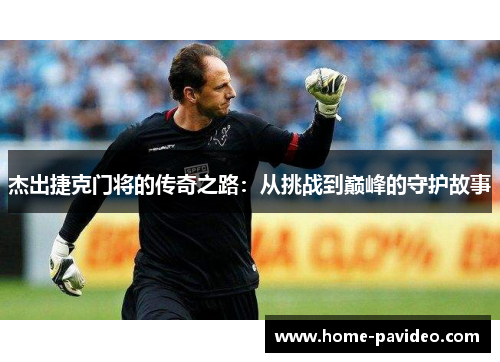 杰出捷克门将的传奇之路：从挑战到巅峰的守护故事