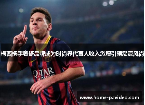 梅西携手奢侈品牌成为时尚界代言人收入激增引领潮流风尚