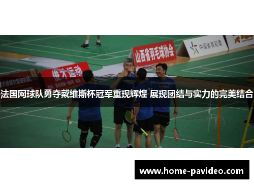 法国网球队勇夺戴维斯杯冠军重现辉煌 展现团结与实力的完美结合