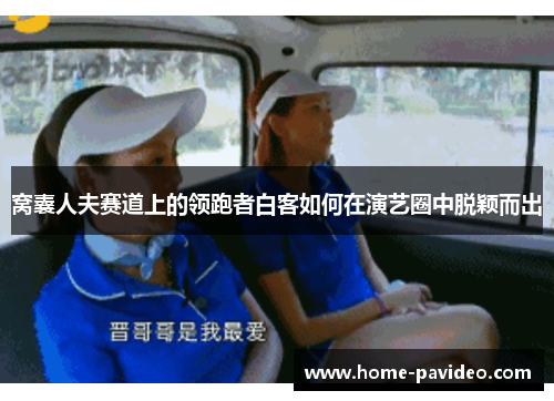 窝囊人夫赛道上的领跑者白客如何在演艺圈中脱颖而出