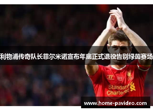 利物浦传奇队长菲尔米诺宣布年底正式退役告别绿茵赛场