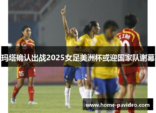 玛塔确认出战2025女足美洲杯或迎国家队谢幕 玛塔确认出战2025女足美洲杯或迎国家队谢幕