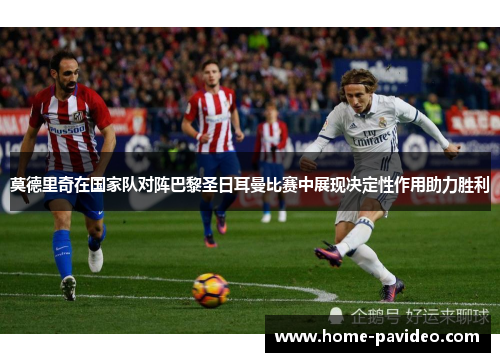 莫德里奇在国家队对阵巴黎圣日耳曼比赛中展现决定性作用助力胜利 莫德里奇在国家队对阵巴黎圣日耳曼比赛中展现决定性作用助力胜利