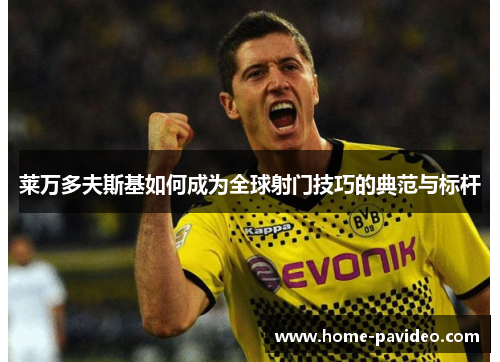 莱万多夫斯基如何成为全球射门技巧的典范与标杆 莱万多夫斯基如何成为全球射门技巧的典范与标杆