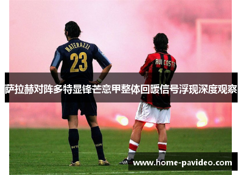 萨拉赫对阵多特显锋芒意甲整体回暖信号浮现深度观察 萨拉赫对阵多特显锋芒意甲整体回暖信号浮现深度观察