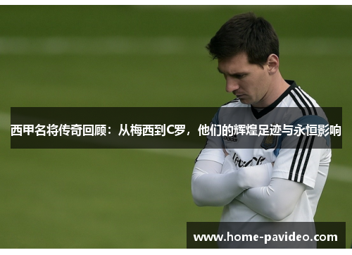 西甲名将传奇回顾:从梅西到C罗,他们的辉煌足迹与永恒影响 西甲名将传奇回顾:从梅西到C罗,他们的辉煌足迹与永恒影响