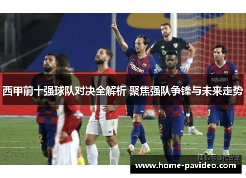 西甲前十强球队对决全解析 聚焦强队争锋与未来走势 西甲前十强球队对决全解析 聚焦强队争锋与未来走势