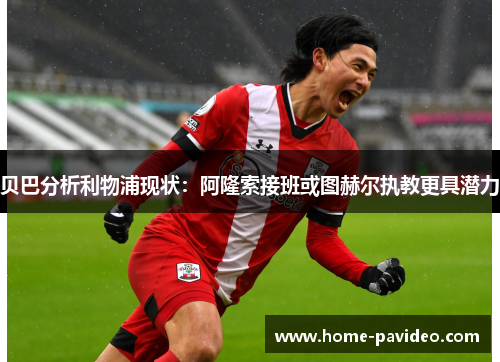 贝巴分析利物浦现状：阿隆索接班或图赫尔执教更具潜力