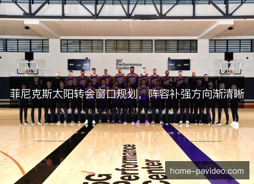 菲尼克斯太阳转会窗口规划，阵容补强方向渐清晰