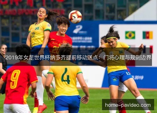 2019年女足世界杯纳多齐提前移动送点：门将心理与规则边界